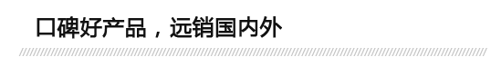口碑好產(chǎn)品，遠(yuǎn)銷(xiāo)國(guó)內(nèi)外